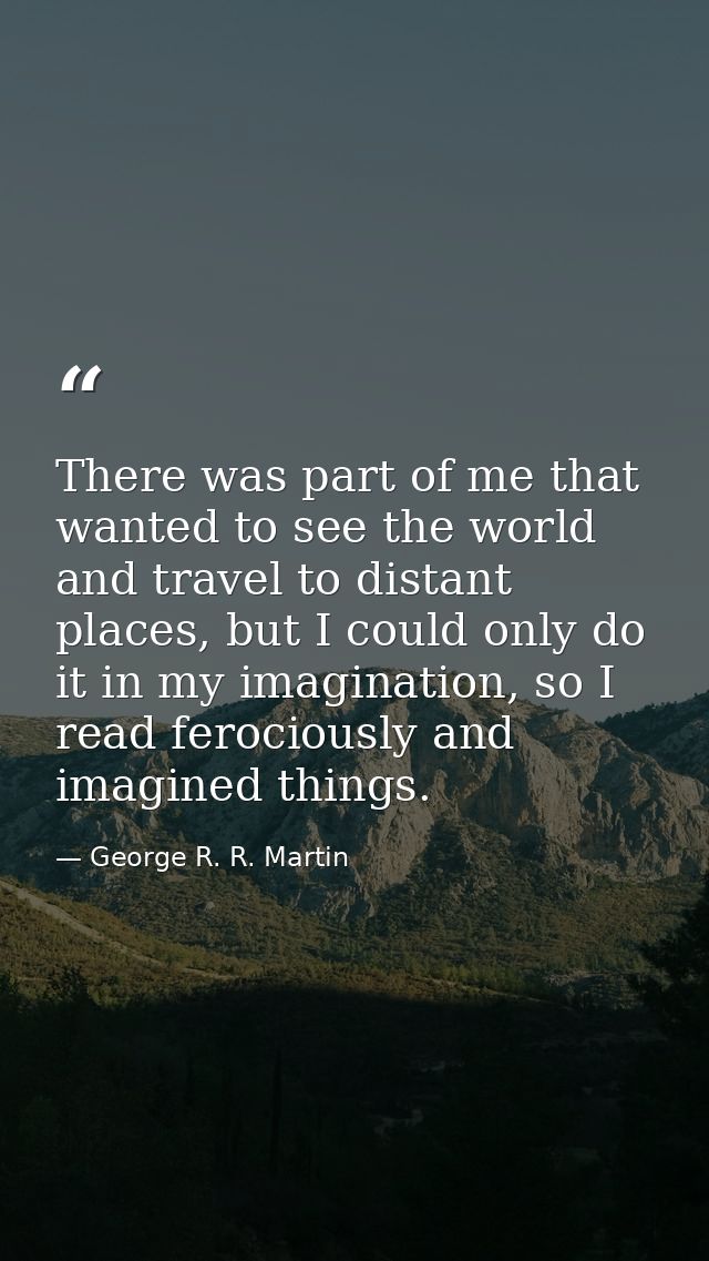 There was part of me that wanted to see the world and travel to distant places, but I could only do it in my imagination — George R. R. Martin