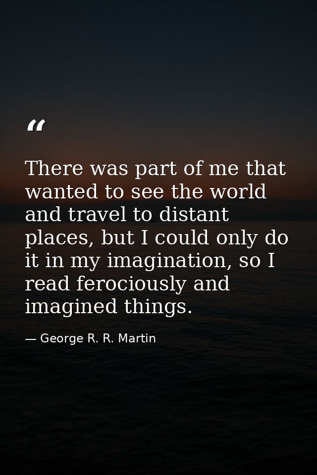 There was part of me that wanted to see the world and travel to distant places, but I could only do it in my imagination — George R. R. Martin
