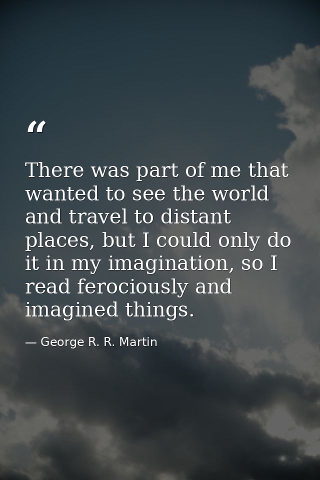There was part of me that wanted to see the world and travel to distant places, but I could only do it in my imagination — George R. R. Martin