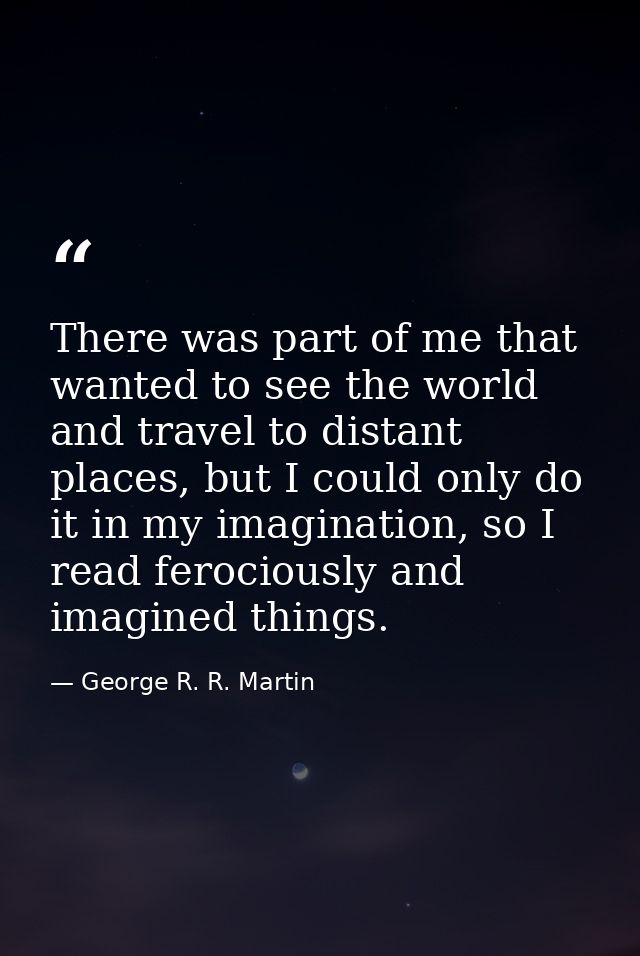 There was part of me that wanted to see the world and travel to distant places, but I could only do it in my imagination — George R. R. Martin