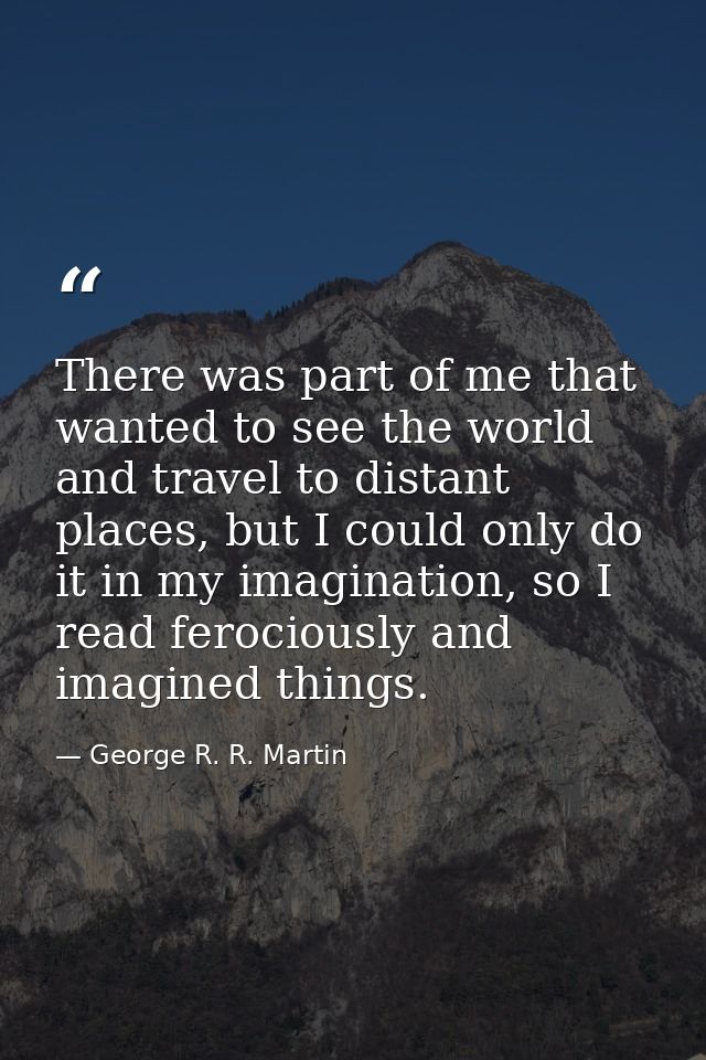 There was part of me that wanted to see the world and travel to distant places, but I could only do it in my imagination — George R. R. Martin