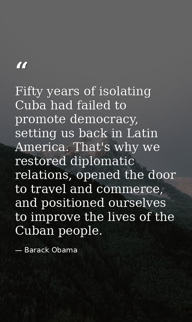 Fifty years of isolating Cuba had failed to promote democracy, setting us back in Latin America. That's why we restored  — Barack Obama