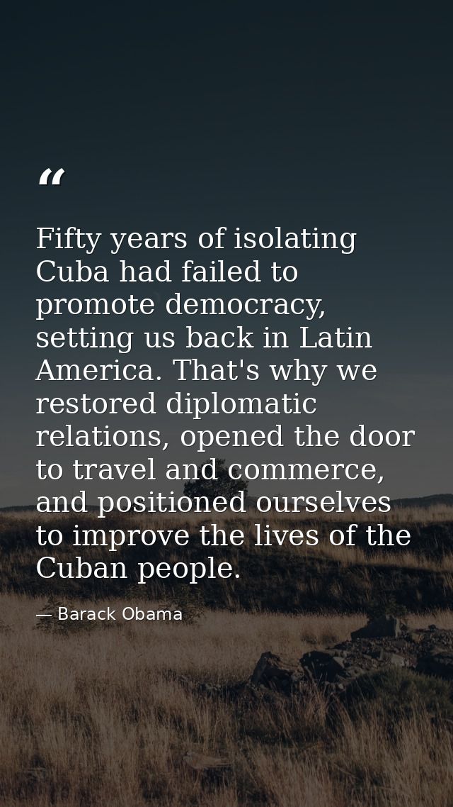 Fifty years of isolating Cuba had failed to promote democracy, setting us back in Latin America. That's why we restored  — Barack Obama