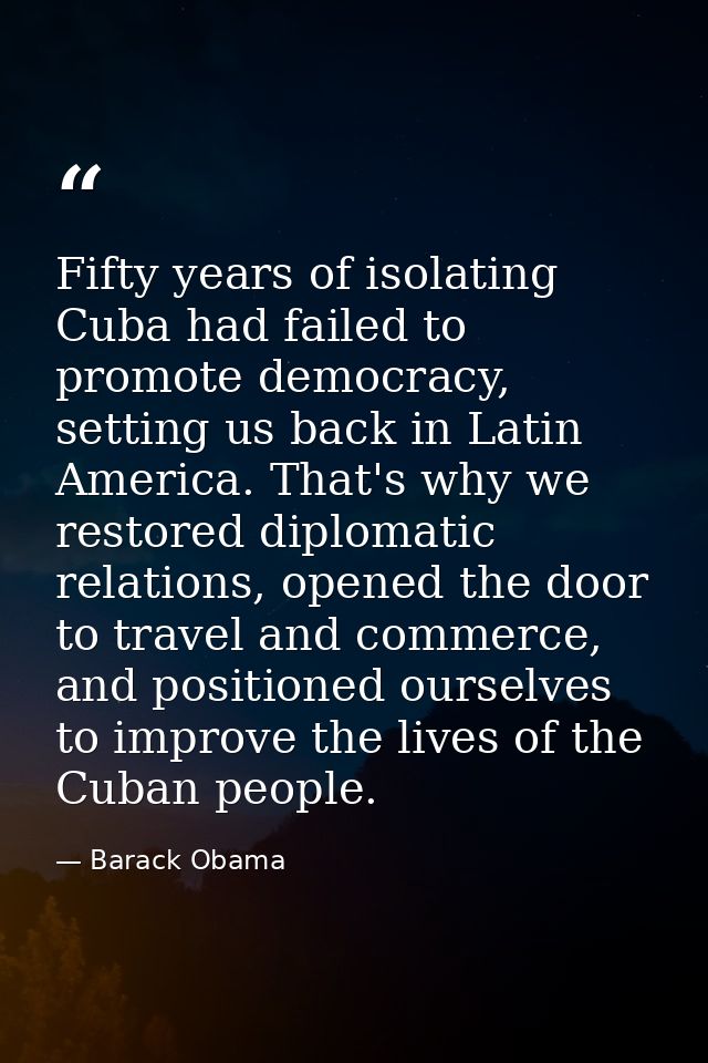 Fifty years of isolating Cuba had failed to promote democracy, setting us back in Latin America. That's why we restored  — Barack Obama