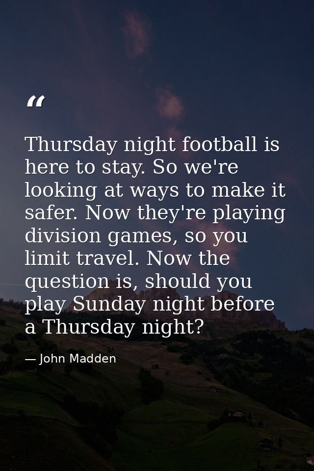 Thursday night football is here to stay. So we're looking at ways to make it safer. Now they're playing division games,  — John Madden