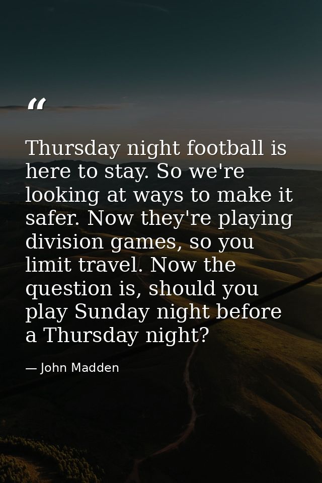 Thursday night football is here to stay. So we're looking at ways to make it safer. Now they're playing division games,  — John Madden