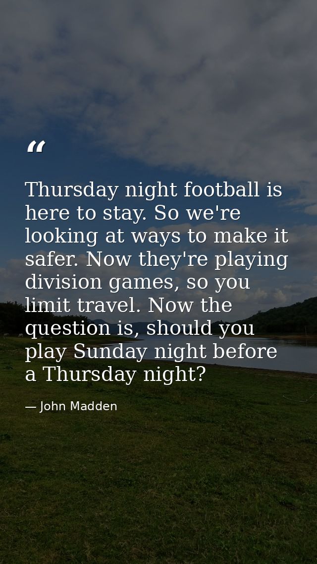 Thursday night football is here to stay. So we're looking at ways to make it safer. Now they're playing division games,  — John Madden