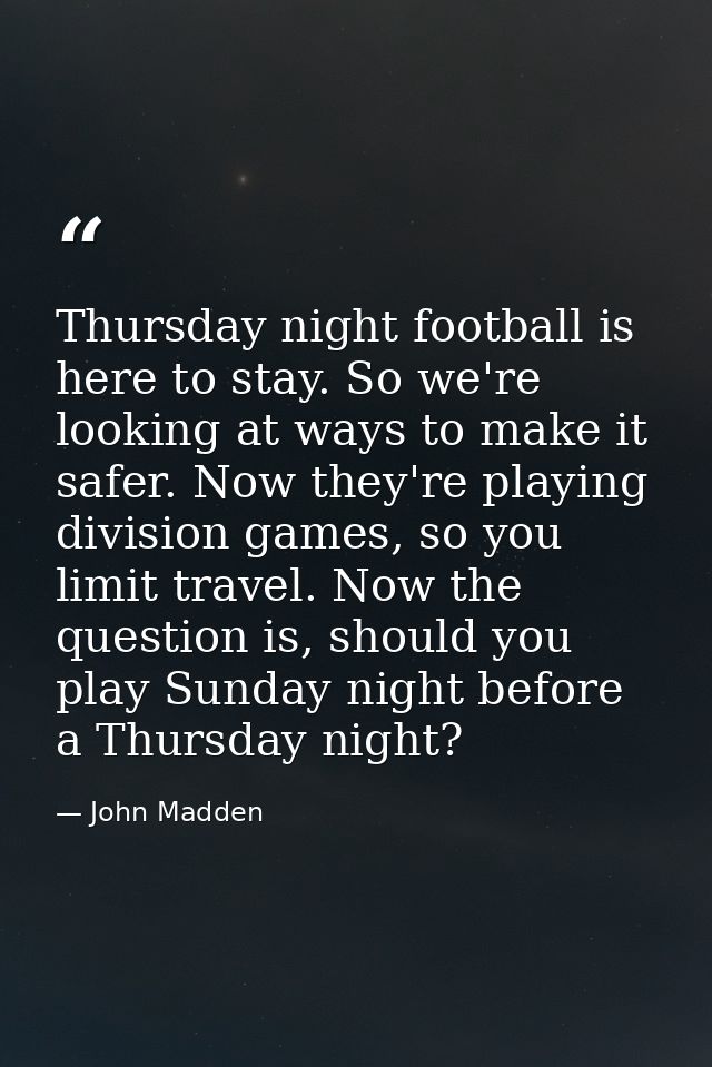 Thursday night football is here to stay. So we're looking at ways to make it safer. Now they're playing division games,  — John Madden