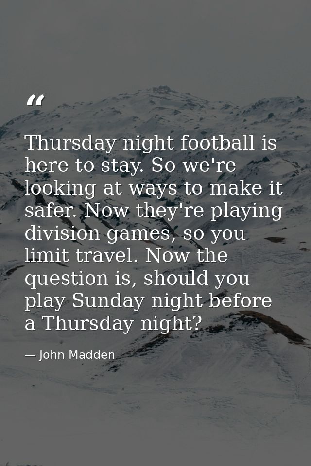 Thursday night football is here to stay. So we're looking at ways to make it safer. Now they're playing division games,  — John Madden