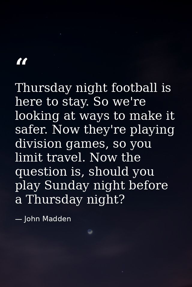 Thursday night football is here to stay. So we're looking at ways to make it safer. Now they're playing division games,  — John Madden
