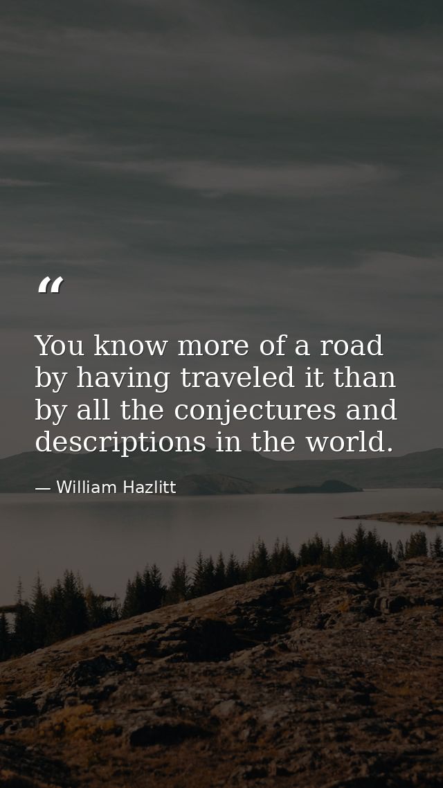 You know more of a road by having traveled it than by all the conjectures and descriptions in the world. — William Hazlitt