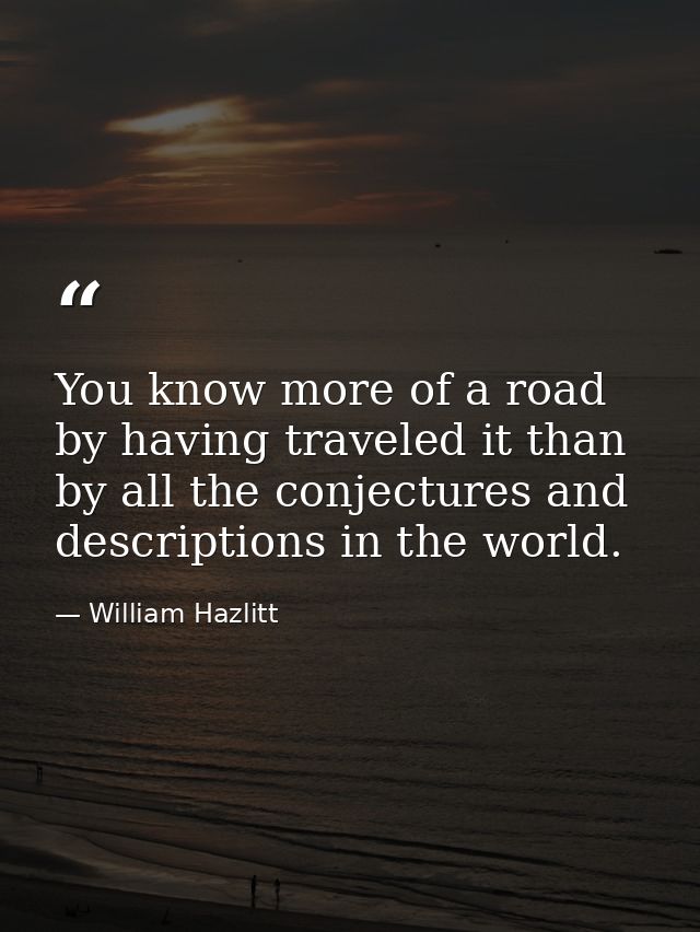 You know more of a road by having traveled it than by all the conjectures and descriptions in the world. — William Hazlitt