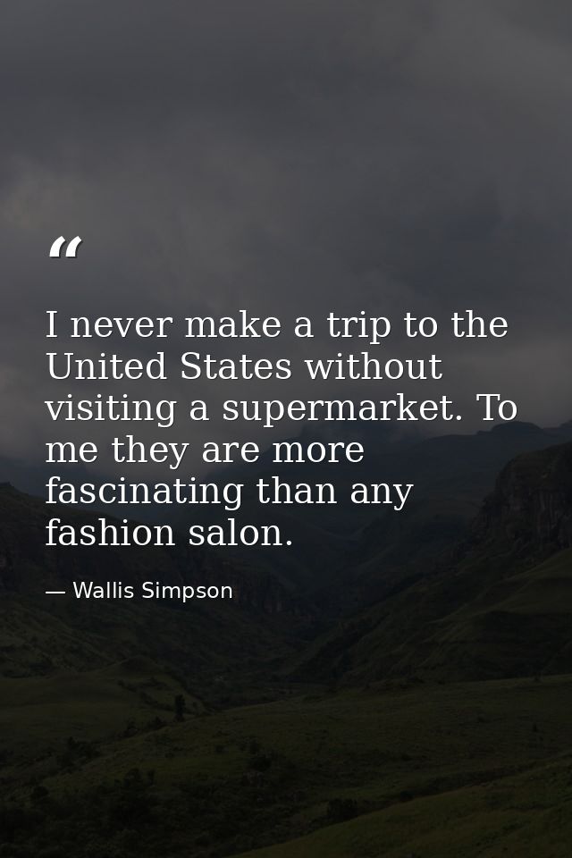 I never make a trip to the United States without visiting a supermarket. To me they are more fascinating than any fashio — Wallis Simpson