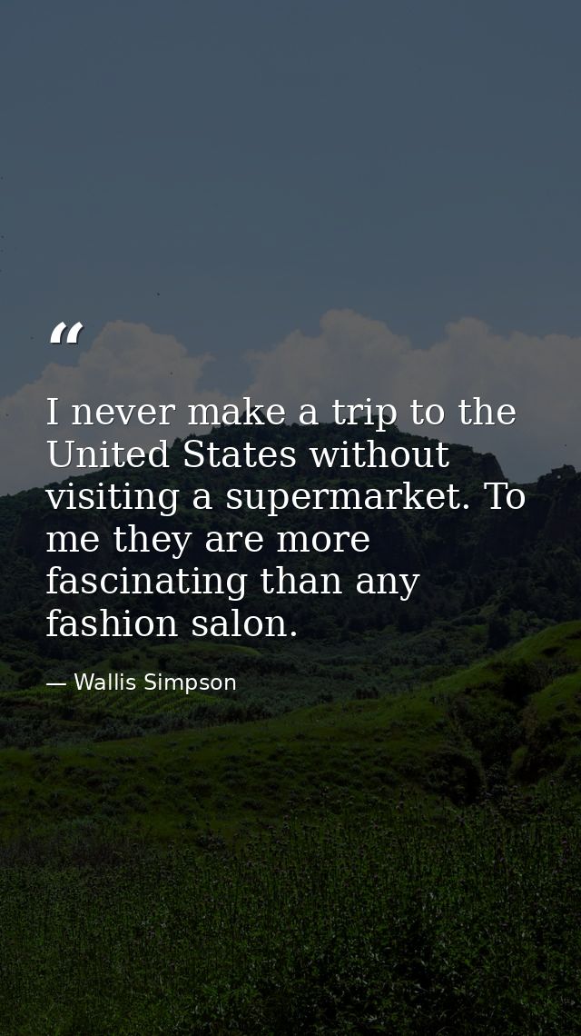 I never make a trip to the United States without visiting a supermarket. To me they are more fascinating than any fashio — Wallis Simpson