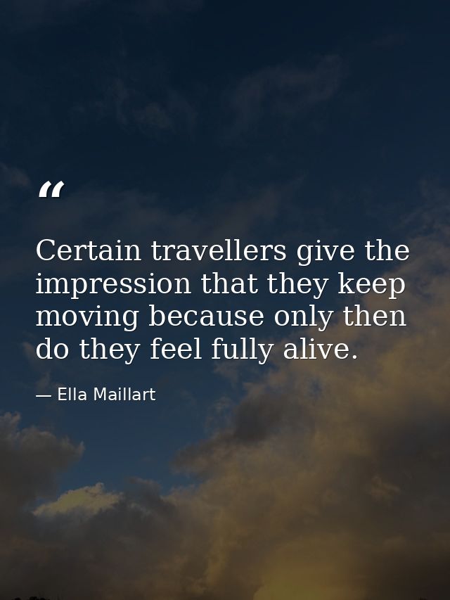 Certain travellers give the impression that they keep moving because only then do they feel fully alive. — Ella Maillart