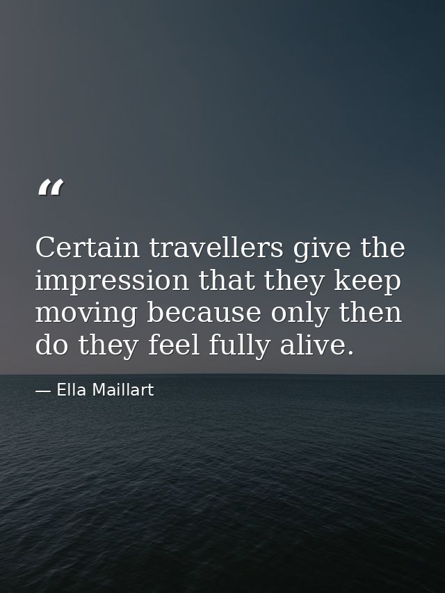 Certain travellers give the impression that they keep moving because only then do they feel fully alive. — Ella Maillart