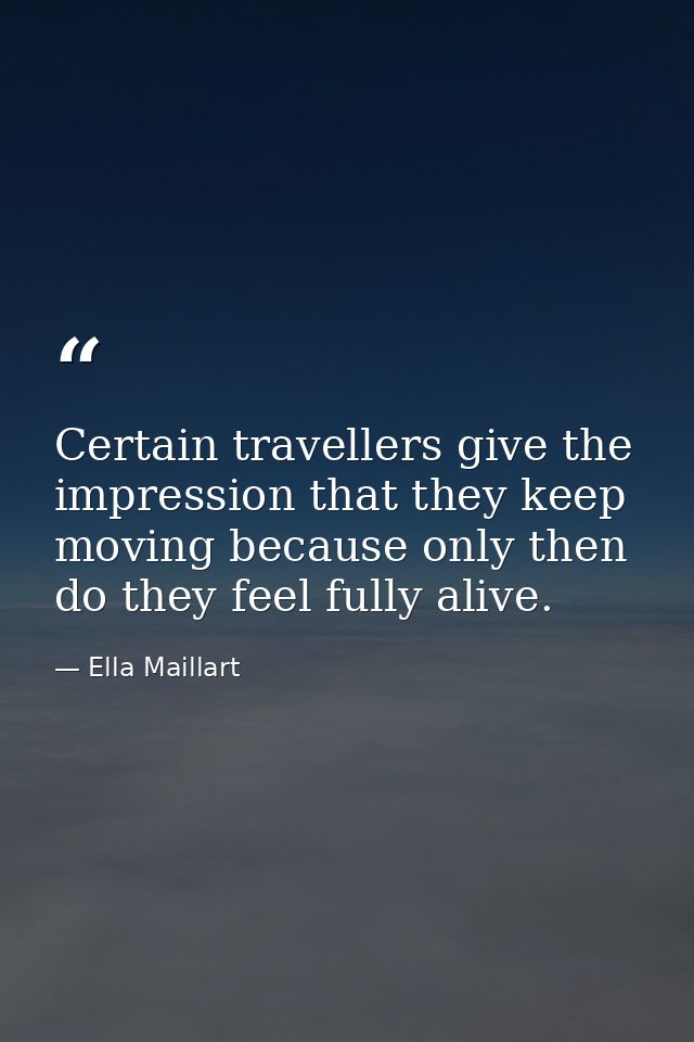 Certain travellers give the impression that they keep moving because only then do they feel fully alive. — Ella Maillart