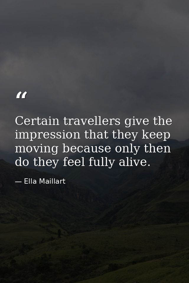 Certain travellers give the impression that they keep moving because only then do they feel fully alive. — Ella Maillart