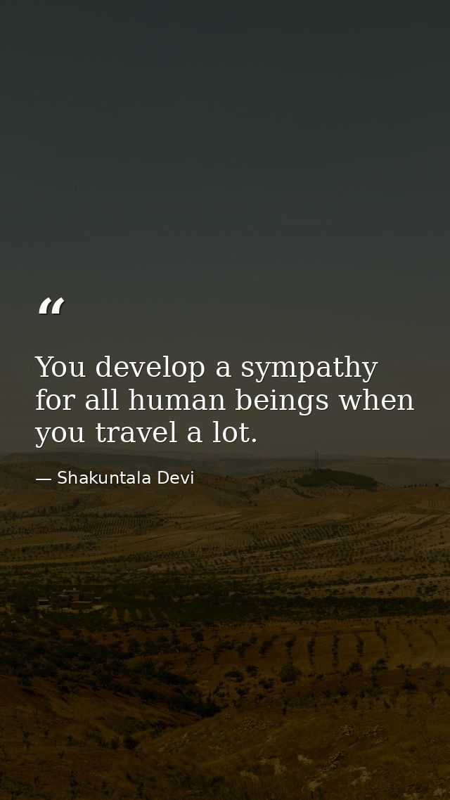 You develop a sympathy for all human beings when you travel a lot. — Shakuntala Devi