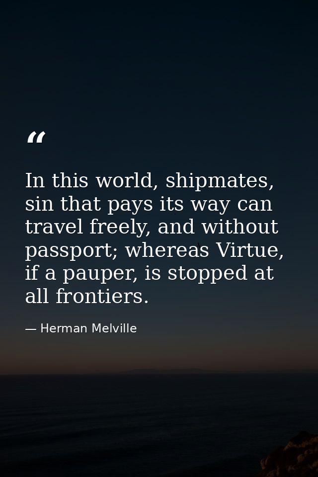 In this world, shipmates, sin that pays its way can travel freely, and without passport; whereas Virtue, if a pauper, is — Herman Melville