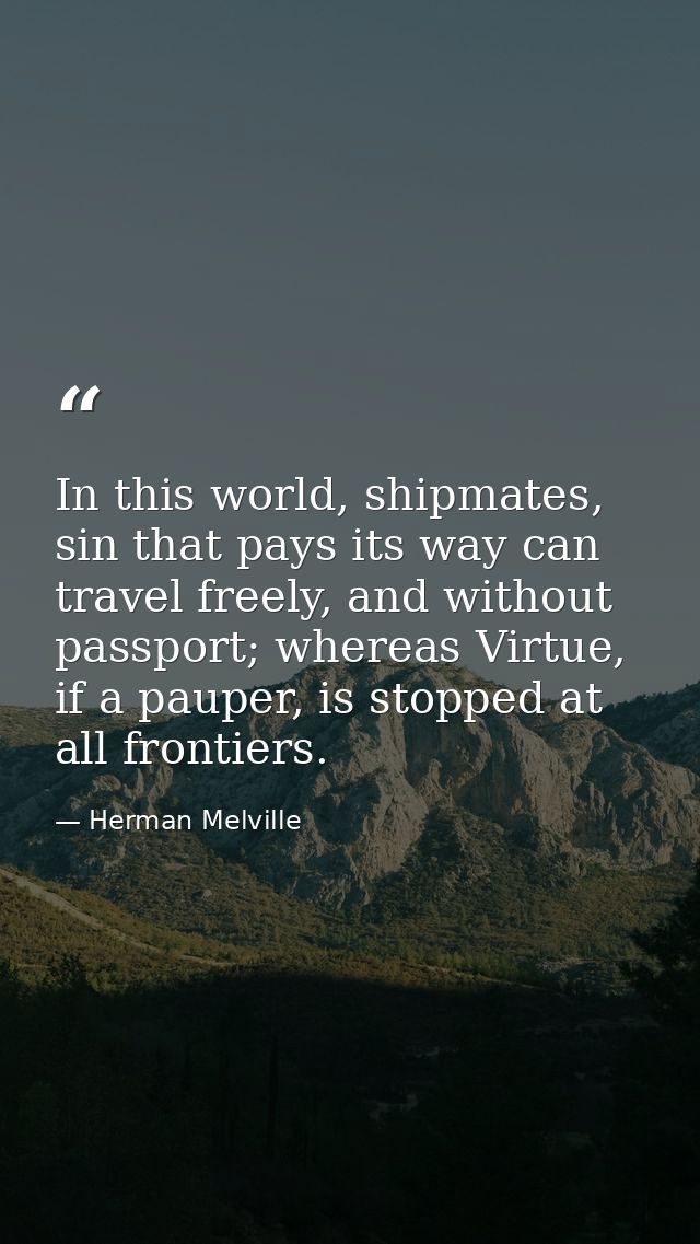 In this world, shipmates, sin that pays its way can travel freely, and without passport; whereas Virtue, if a pauper, is — Herman Melville