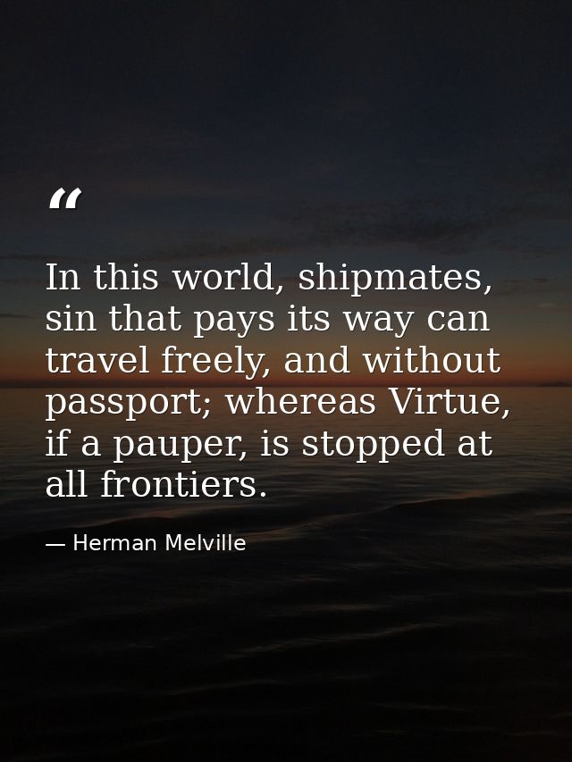In this world, shipmates, sin that pays its way can travel freely, and without passport; whereas Virtue, if a pauper, is — Herman Melville