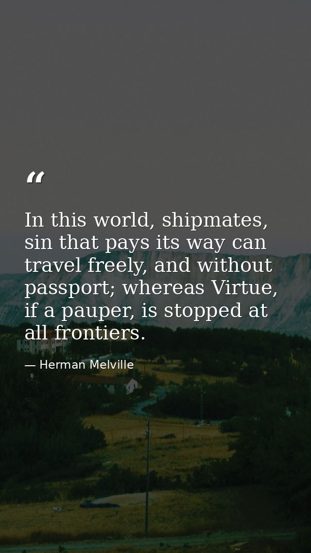In this world, shipmates, sin that pays its way can travel freely, and without passport; whereas Virtue, if a pauper, is — Herman Melville