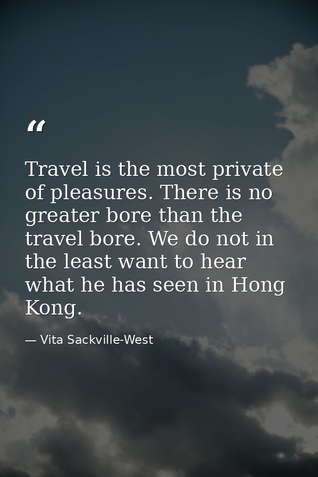 Travel is the most private of pleasures. There is no greater bore than the travel bore. We do not in the least want to h — Vita Sackville-West