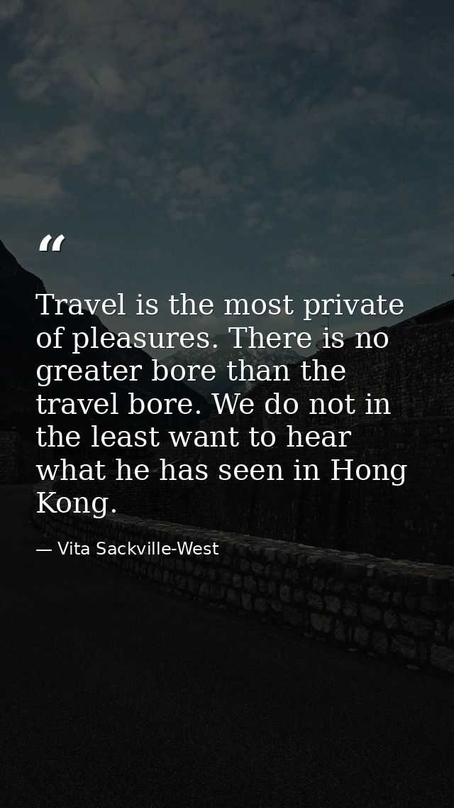 Travel is the most private of pleasures. There is no greater bore than the travel bore. We do not in the least want to h — Vita Sackville-West