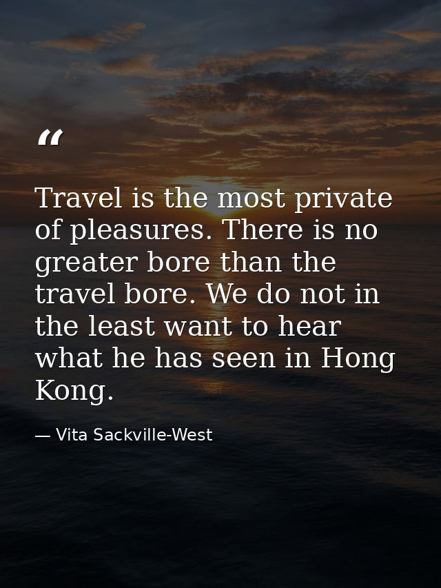 Travel is the most private of pleasures. There is no greater bore than the travel bore. We do not in the least want to h — Vita Sackville-West