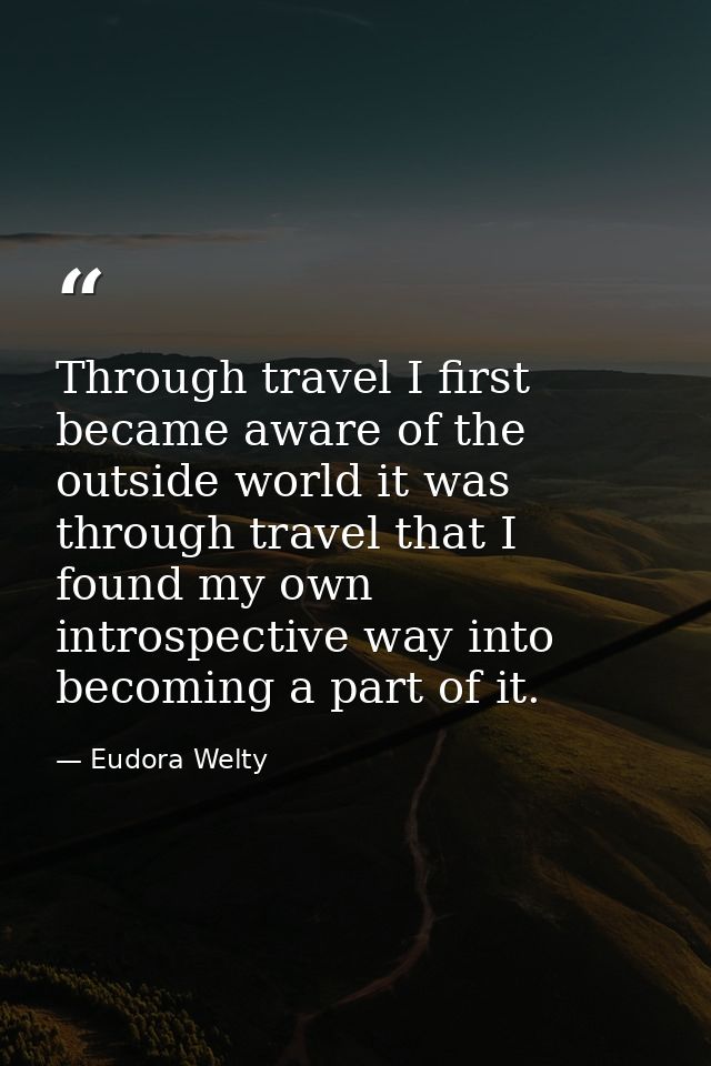 Through travel I first became aware of the outside world it was through travel that I found my own introspective way int — Eudora Welty