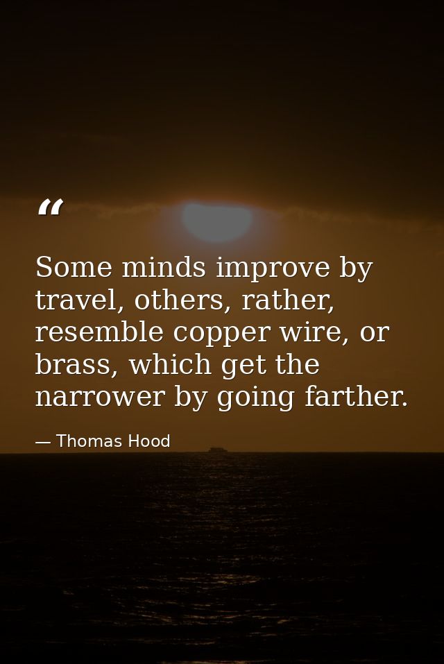 Some minds improve by travel, others, rather, resemble copper wire, or brass, which get the narrower by going farther. — Thomas Hood