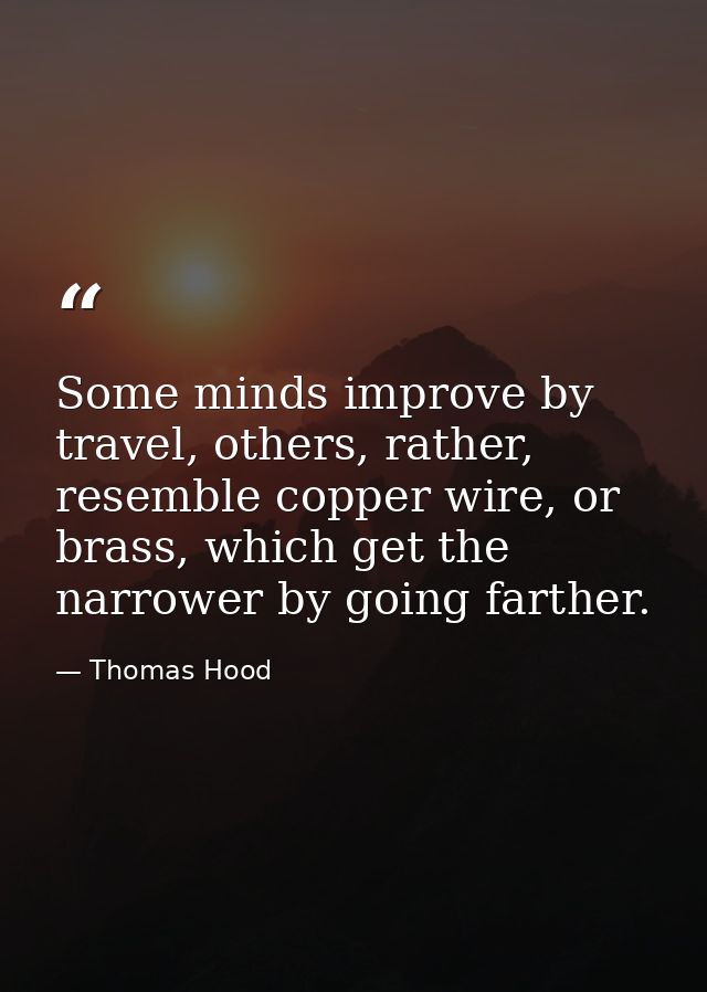 Some minds improve by travel, others, rather, resemble copper wire, or brass, which get the narrower by going farther. — Thomas Hood