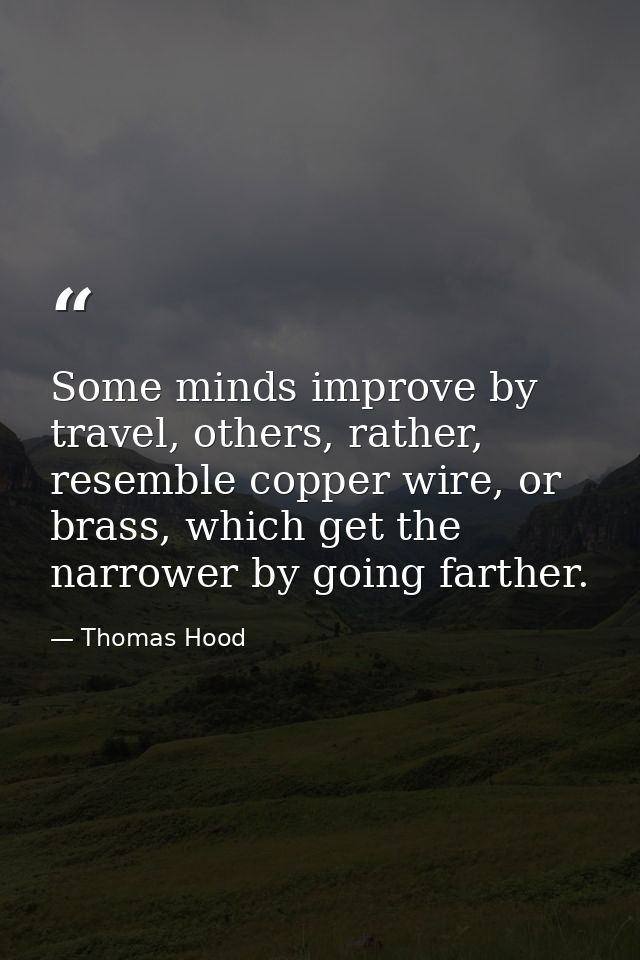 Some minds improve by travel, others, rather, resemble copper wire, or brass, which get the narrower by going farther. — Thomas Hood
