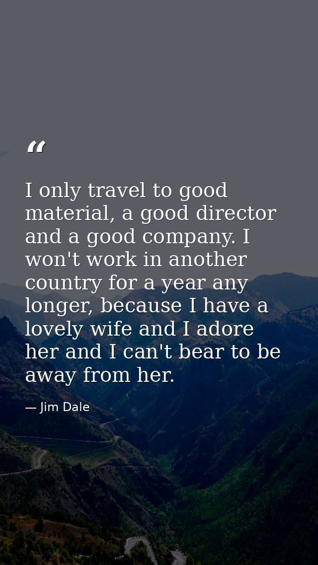 I only travel to good material, a good director and a good company. I won't work in another country for a year any longe — Jim Dale