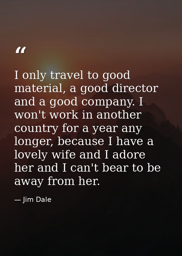 I only travel to good material, a good director and a good company. I won't work in another country for a year any longe — Jim Dale