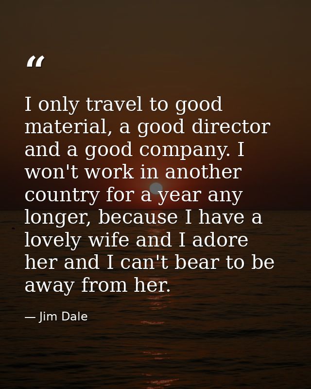 I only travel to good material, a good director and a good company. I won't work in another country for a year any longe — Jim Dale