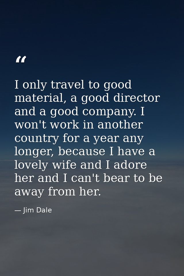 I only travel to good material, a good director and a good company. I won't work in another country for a year any longe — Jim Dale