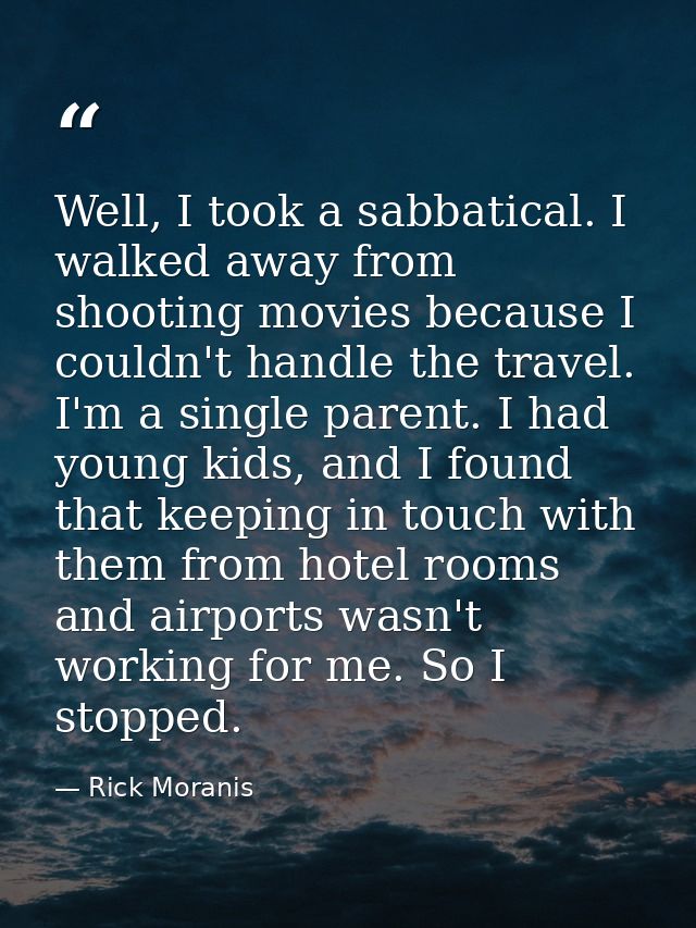Well, I took a sabbatical. I walked away from shooting movies because I couldn't handle the travel. I'm a single parent. — Rick Moranis