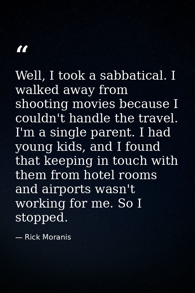 Well, I took a sabbatical. I walked away from shooting movies because I couldn't handle the travel. I'm a single parent. — Rick Moranis