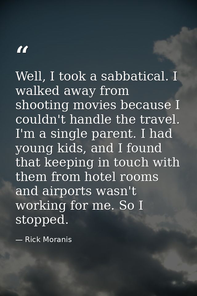 Well, I took a sabbatical. I walked away from shooting movies because I couldn't handle the travel. I'm a single parent. — Rick Moranis