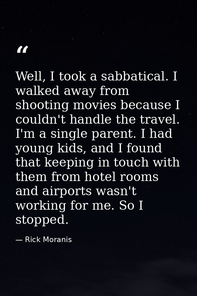 Well, I took a sabbatical. I walked away from shooting movies because I couldn't handle the travel. I'm a single parent. — Rick Moranis