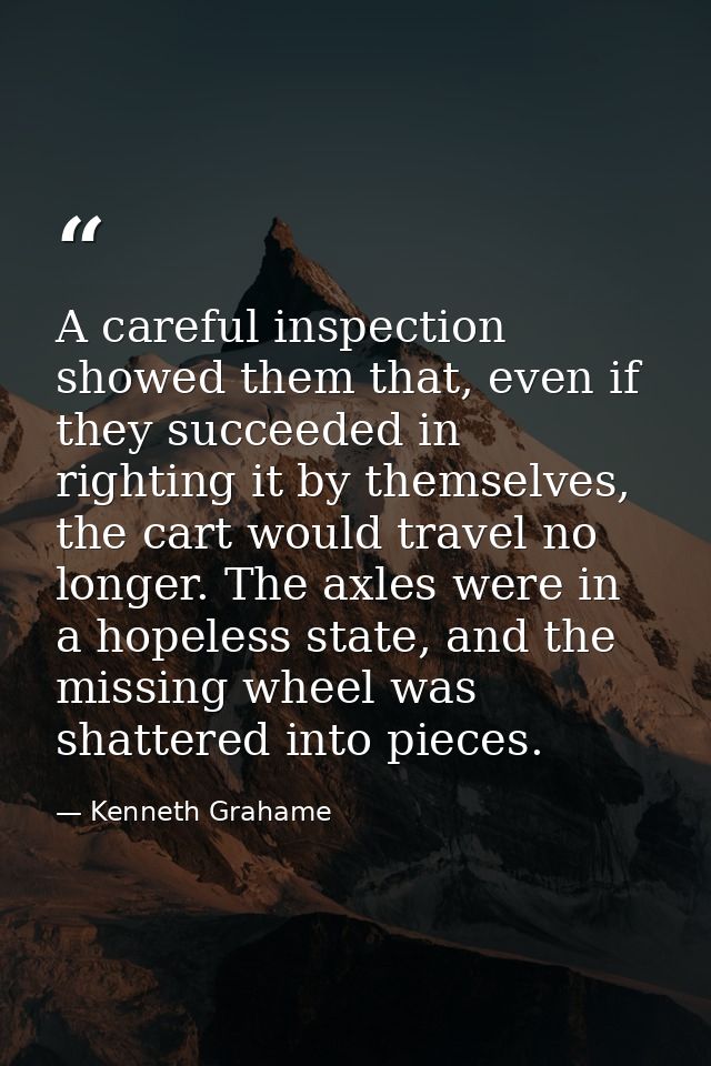 A careful inspection showed them that, even if they succeeded in righting it by themselves, the cart would travel no lon — Kenneth Grahame