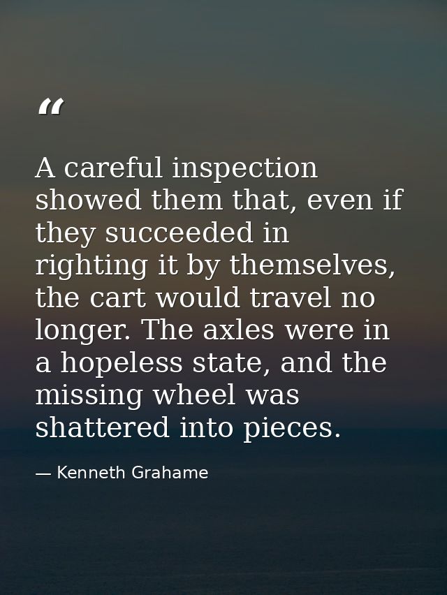 A careful inspection showed them that, even if they succeeded in righting it by themselves, the cart would travel no lon — Kenneth Grahame