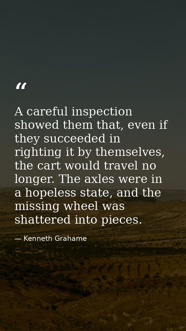 A careful inspection showed them that, even if they succeeded in righting it by themselves, the cart would travel no lon — Kenneth Grahame