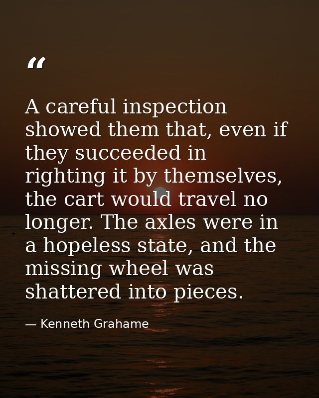 A careful inspection showed them that, even if they succeeded in righting it by themselves, the cart would travel no lon — Kenneth Grahame