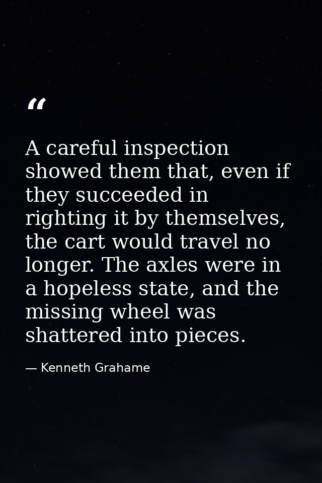 A careful inspection showed them that, even if they succeeded in righting it by themselves, the cart would travel no lon — Kenneth Grahame
