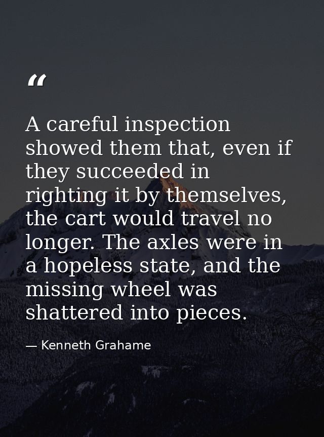 A careful inspection showed them that, even if they succeeded in righting it by themselves, the cart would travel no lon — Kenneth Grahame
