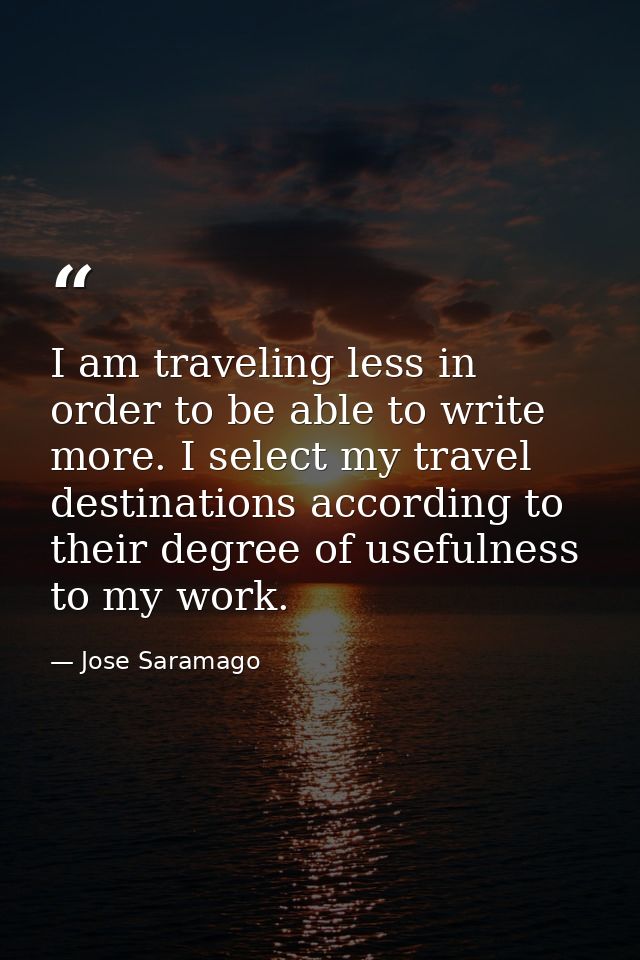 I am traveling less in order to be able to write more. I select my travel destinations according to their degree of usef — Jose Saramago