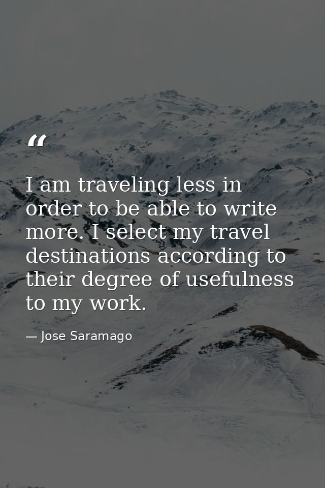 I am traveling less in order to be able to write more. I select my travel destinations according to their degree of usef — Jose Saramago
